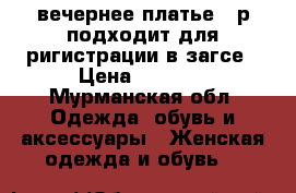 вечернее платье 56р подходит для ригистрации в загсе › Цена ­ 5 000 - Мурманская обл. Одежда, обувь и аксессуары » Женская одежда и обувь   
